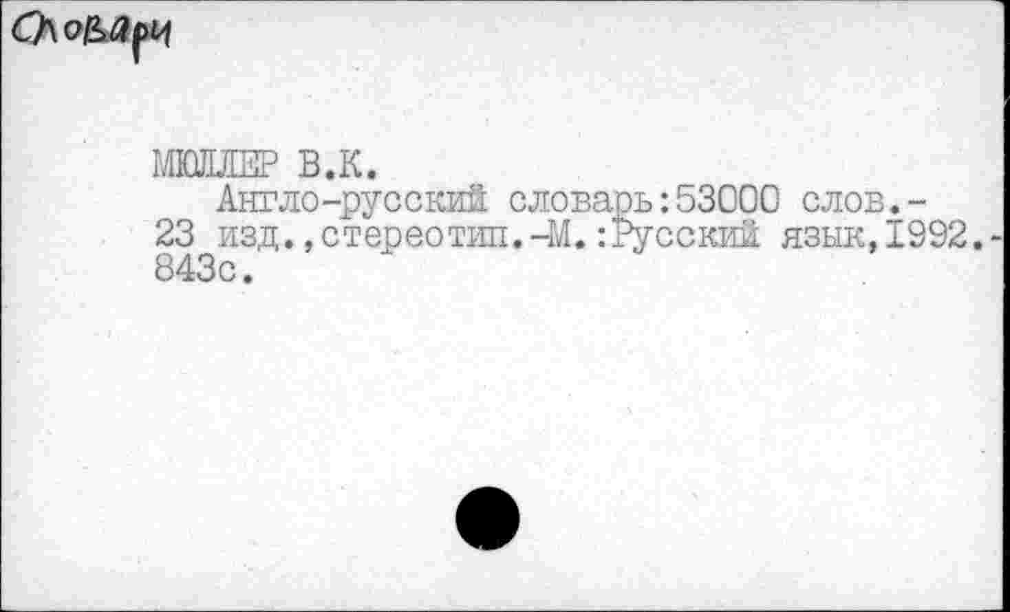 ﻿
МЮЛЛЕР В.К.
Англо-русский словаоь:53000 слов.-
23 изд.»стереотип.-М.:Русский язык,1992.-843с.